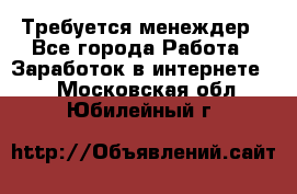 Требуется менеждер - Все города Работа » Заработок в интернете   . Московская обл.,Юбилейный г.